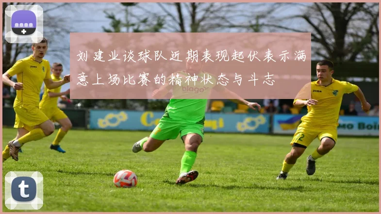 刘建业谈球队近期表现起伏表示满意上场比赛的精神状态与斗志