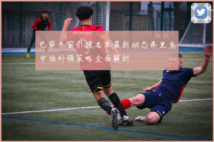 巴萨冬窗引援名单最新动态弗里克中场补强策略全面解析