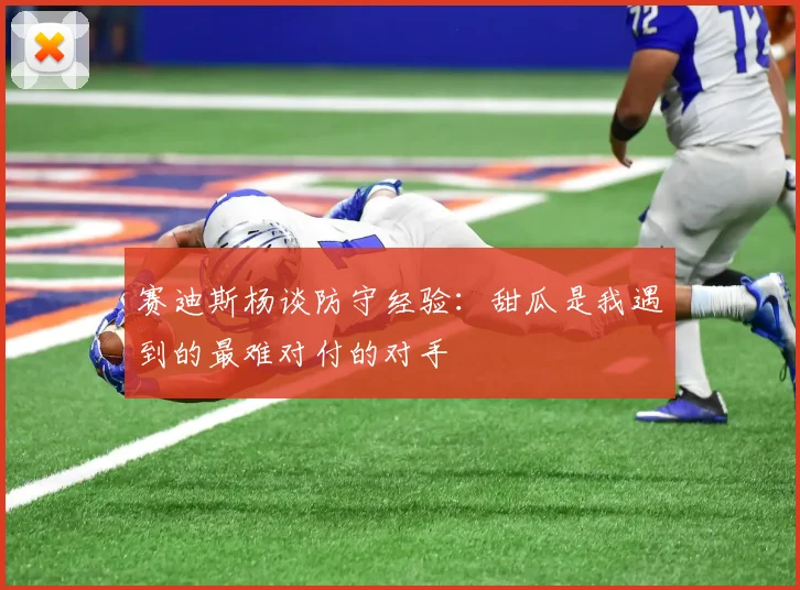 赛迪斯杨谈防守经验：甜瓜是我遇到的最难对付的对手
