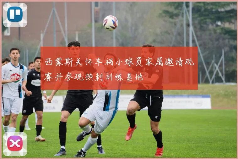西蒙斯关怀车祸小球员家属邀请观赛并参观热刺训练基地