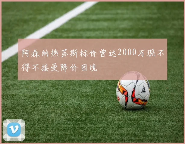阿森纳热苏斯标价曾达2000万现不得不接受降价困境