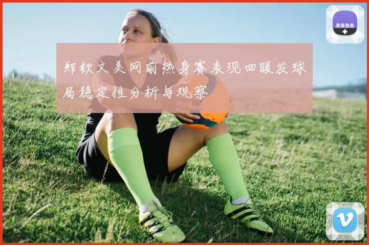 郑钦文美网前热身赛表现回暖发球局稳定性分析与观察