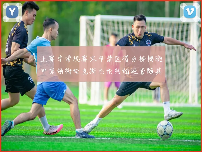 上赛季常规赛末节禁区得分榜揭晓申京领衔哈克斯杰伦约翰逊紧随其后