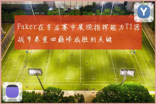 Faker在季后赛中展现指挥能力T1团战节奏重回巅峰成胜利关键