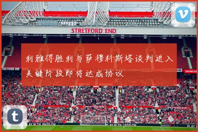 利雅得胜利与萨穆科斯塔谈判进入关键阶段即将达成协议