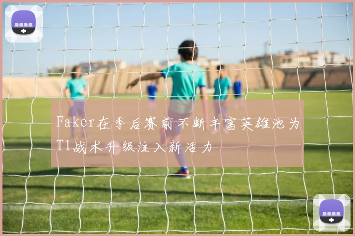 Faker在季后赛前不断丰富英雄池为T1战术升级注入新活力