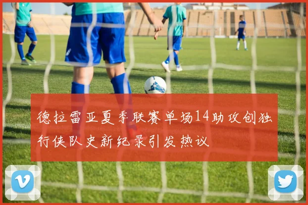 德拉雷亚夏季联赛单场14助攻创独行侠队史新纪录引发热议
