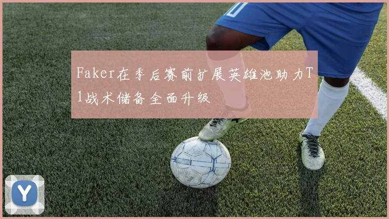Faker在季后赛前扩展英雄池助力T1战术储备全面升级
