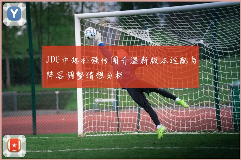 JDG中路补强传闻升温新版本适配与阵容调整猜想分析